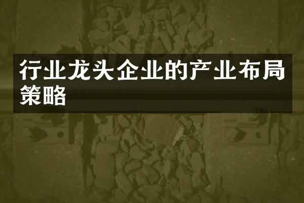 行业龙头企业的产业布局策略