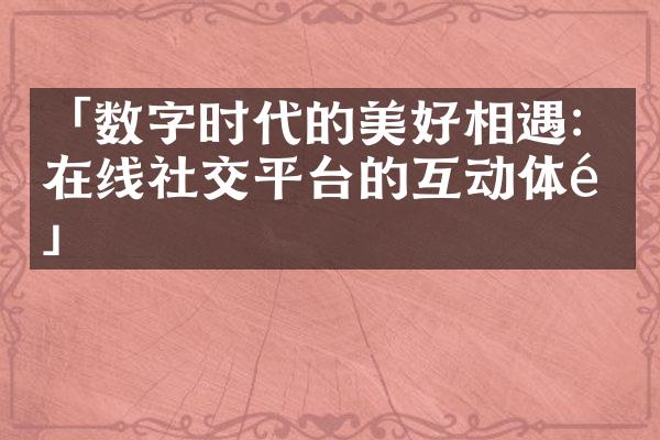 「数字时代的美好相遇：在线社交平台的互动体验」