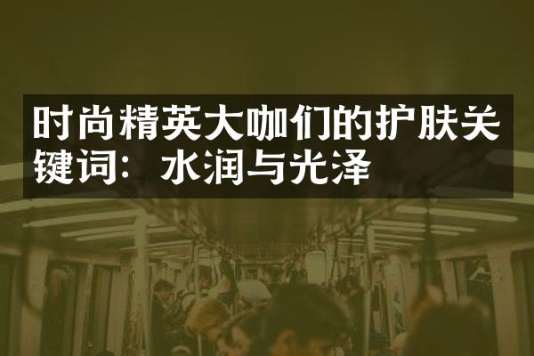 时尚精英咖们的护肤关键词：水润与光泽