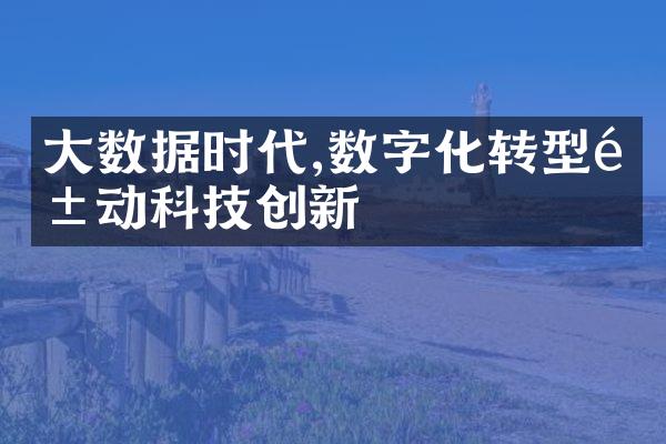 大数据时代,数字化转型驱动科技创新