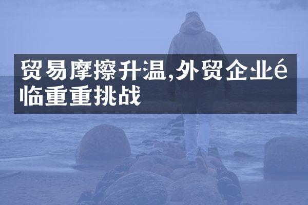 贸易摩擦升温,外贸企业面临重重挑战