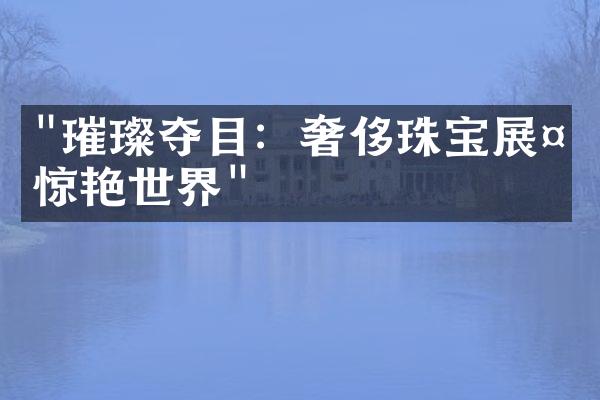 "璀璨夺目：奢侈珠宝展示惊艳世界"