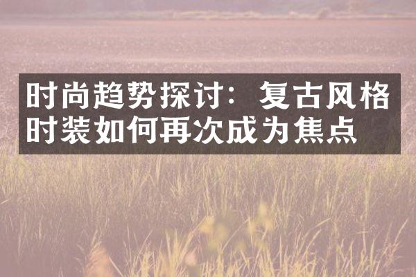 时尚趋势探讨：复古风格时装如何再次成为焦点