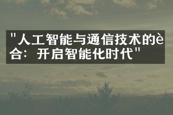 "人工智能与通信技术的融合：开启智能化时代"