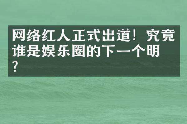 网络红人正式出道！究竟谁是娱乐圈的下一个明星？