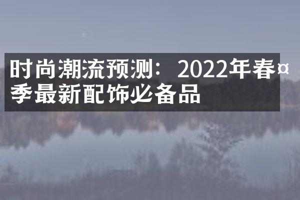 时尚潮流预测：2022年春夏季最新配饰必备品