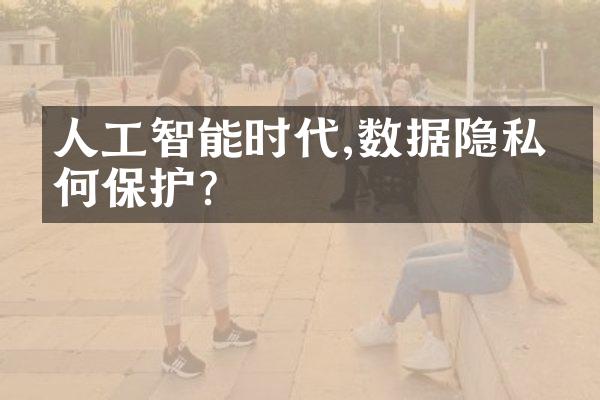 人工智能时代,数据隐私如何保护?