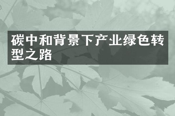 碳中和背景下产业绿色转型之路