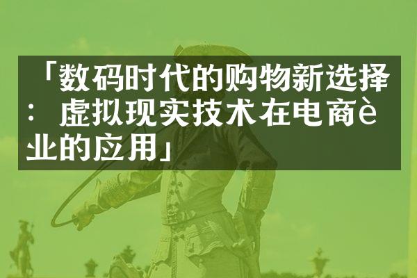 「数码时代的购物新选择：虚拟现实技术在电商行业的应用」