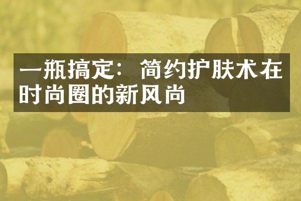 一瓶搞定：简约护肤术在时尚圈的新风尚