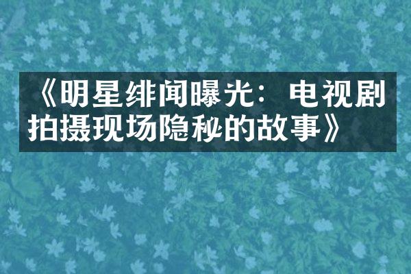 《明星绯闻曝光：电视剧拍摄现场隐秘的故事》