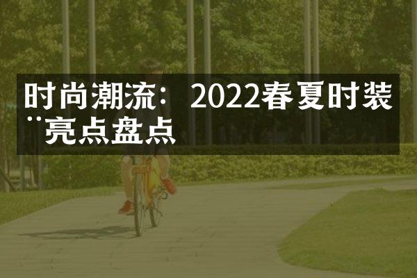 时尚潮流：2022春夏时装周亮点盘点