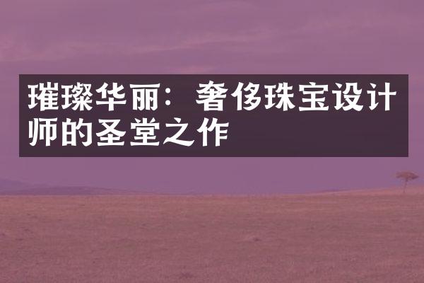 璀璨华丽：奢侈珠宝设计师的圣堂之作