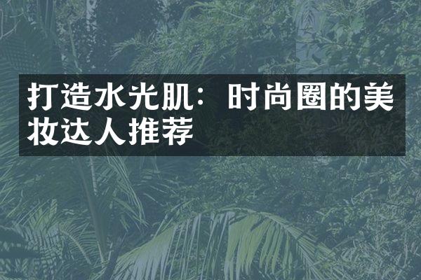 打造水光肌：时尚圈的美妆达人推荐