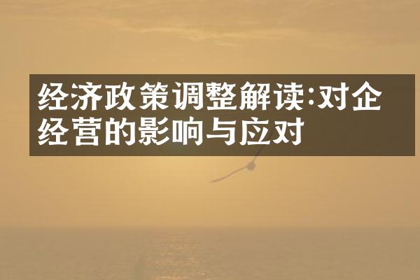 经济政策调整解读:对企业经营的影响与应对