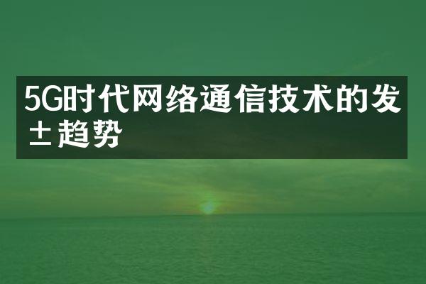 5G时代网络通信技术的发展趋势