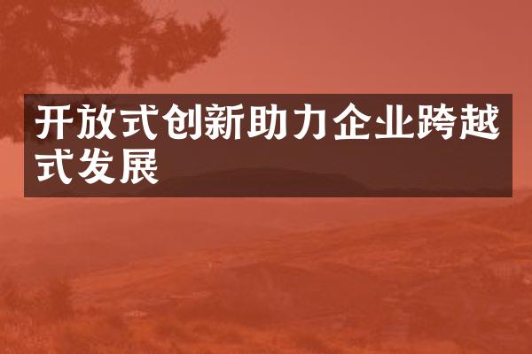 开放式创新助力企业跨越式发展