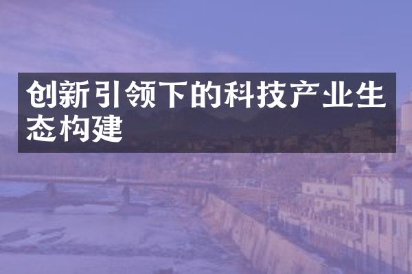 创新引领下的科技产业生态构建