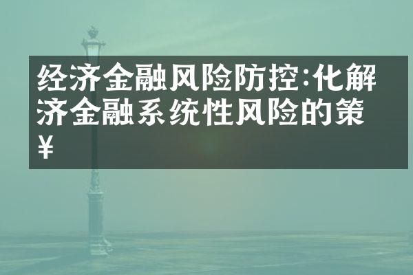 经济金融风险防控:化解经济金融系统性风险的策略