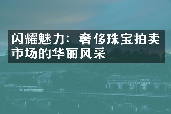 闪耀魅力：奢侈珠宝拍卖市场的华丽风采