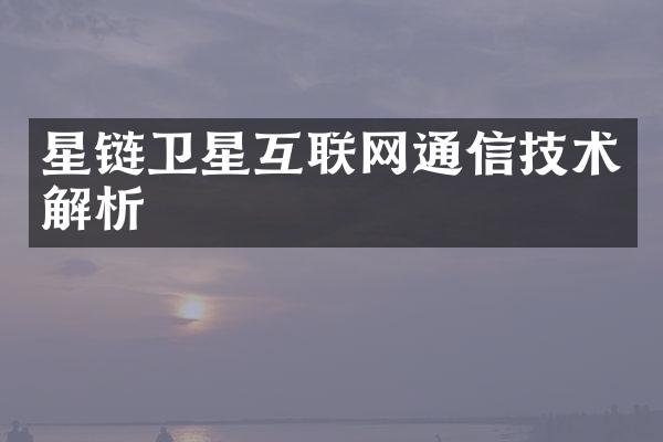 星链卫星互联网通信技术解析