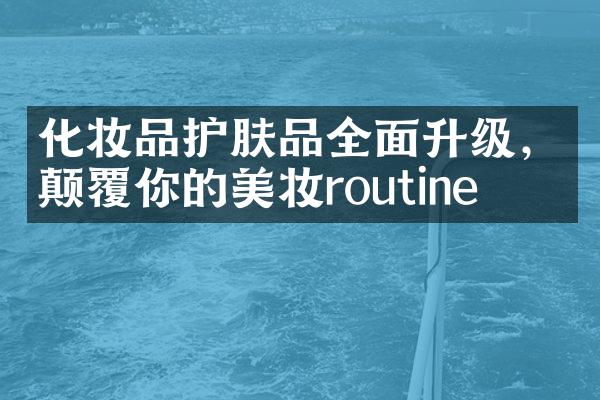 化妆品护肤品全面升级，颠覆你的美妆routine