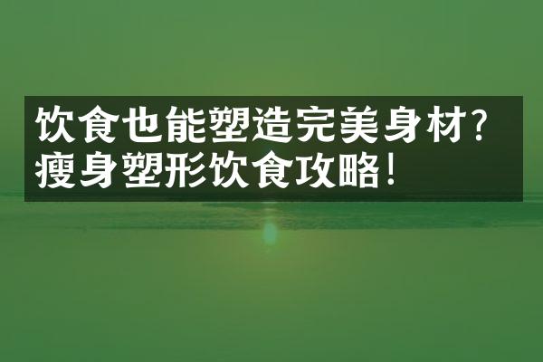 饮食也能塑造完美身材？瘦身塑形饮食攻略！