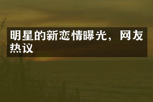 明星的新恋情曝光，网友热议