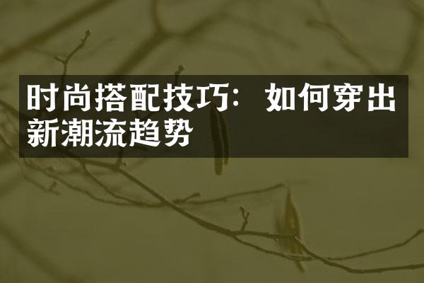 时尚搭配技巧：如何穿出新潮流趋势