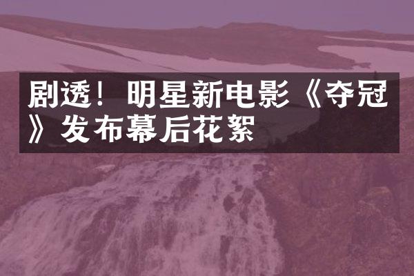 剧透！明星新电影《夺冠》发布幕后花絮