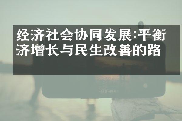 经济社会协同发展:平衡经济增长与民生改善的路径