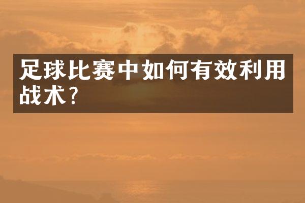 足球比赛中如何有效利用战术？