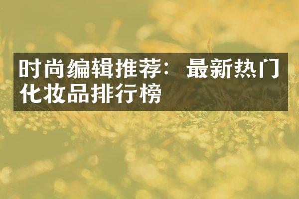 时尚编辑推荐：最新热门化妆品排行榜