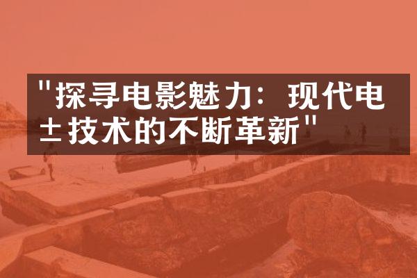 "探寻电影魅力：现代电影技术的不断革新"