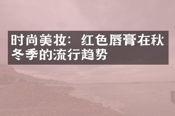 时尚美妆：红色唇膏在秋冬季的流行趋势