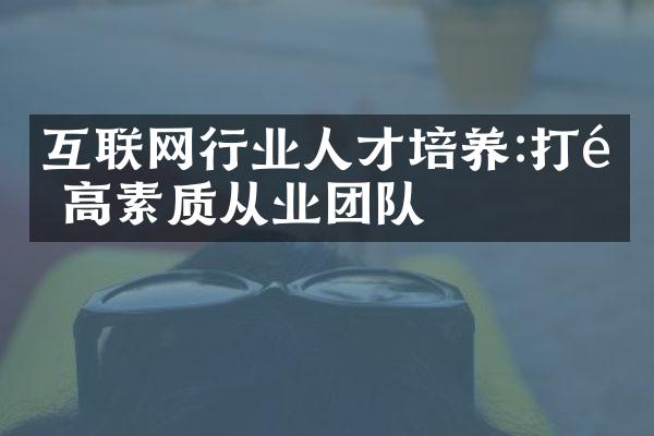 互联网行业人才培养:打造高素质从业团队