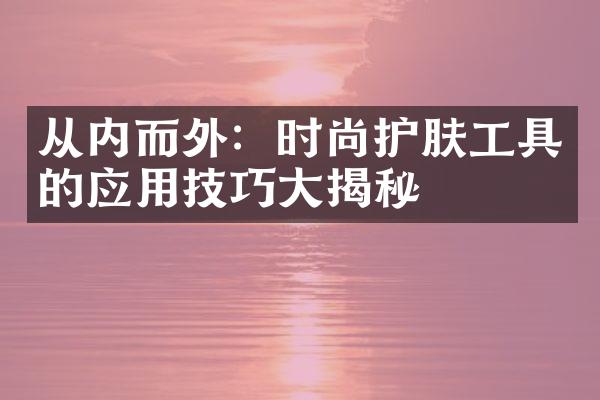 从内而外：时尚护肤工具的应用技巧大揭秘