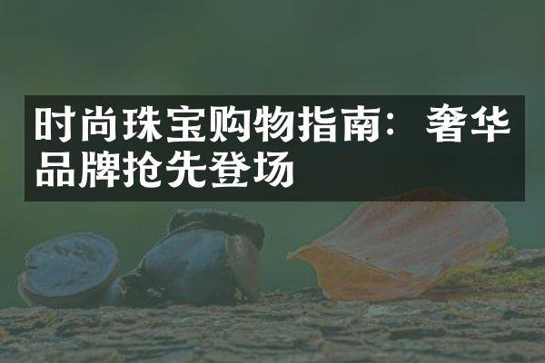 时尚珠宝购物指南：奢华品牌抢先登场