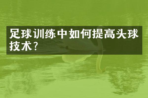 足球训练中如何提高头球技术？