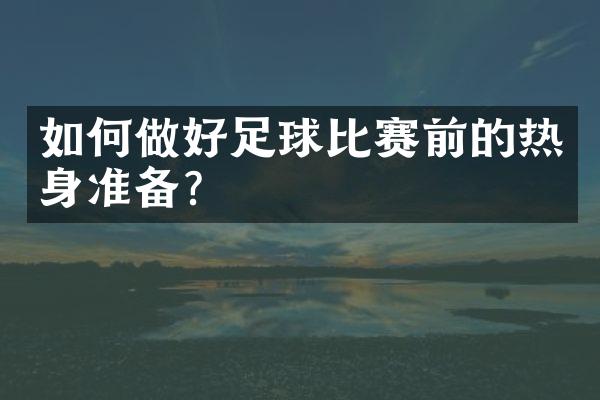 如何做好足球比赛前的热身准备？