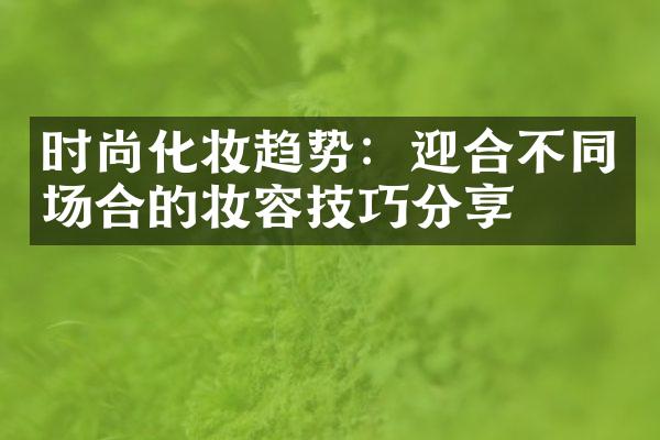 时尚化妆趋势：迎合不同场合的妆容技巧分享