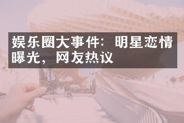 娱乐圈大事件：明星恋情曝光，网友热议