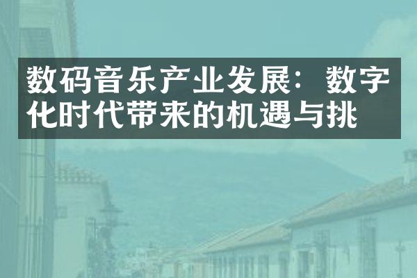 数码音乐产业发展：数字化时代带来的机遇与挑战