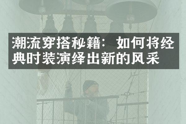 潮流穿搭秘籍：如何将经典时装演绎出新的风采