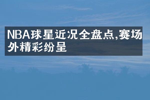 NBA球星近况全盘点,赛场内外精彩纷呈