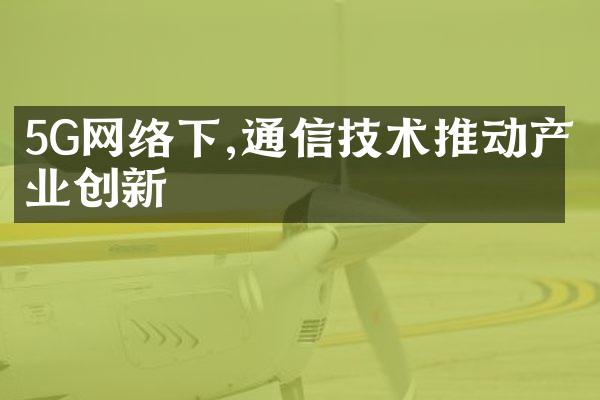 5G网络下,通信技术推动产业创新