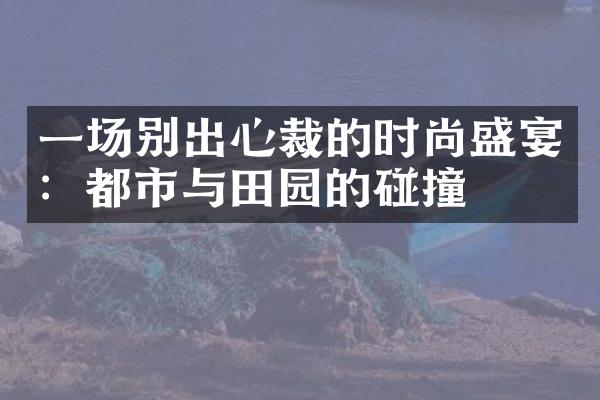 一场别出心裁的时尚盛宴：都市与田园的碰撞