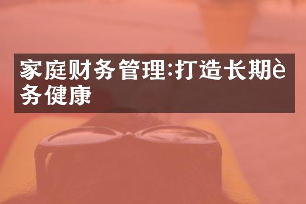 家庭财务管理:打造长期财务健康