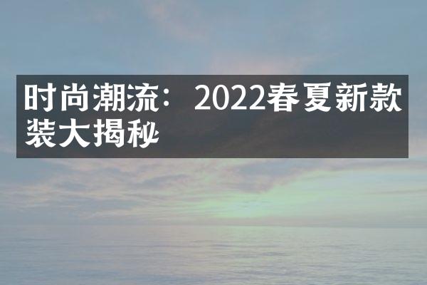 时尚潮流：2022春夏新款时装大揭秘