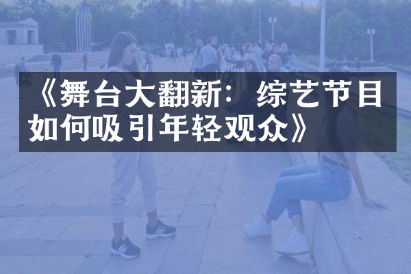 《舞台大翻新：综艺节目如何吸引年轻观众》